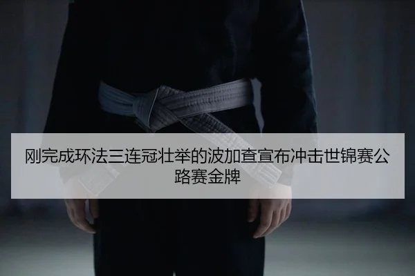 刚完成环法三连冠壮举的波加查宣布冲击世锦赛公路赛金牌