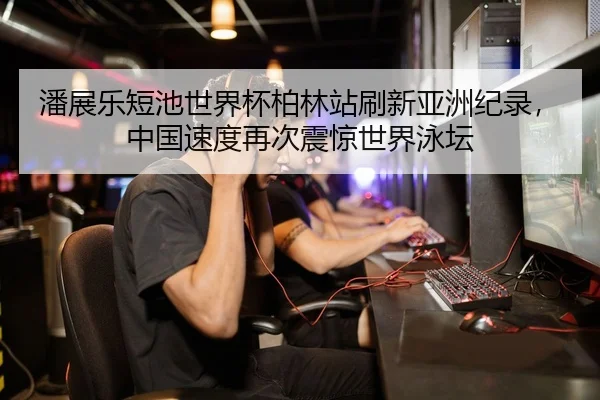 潘展乐短池世界杯柏林站刷新亚洲纪录，中国速度再次震惊世界泳坛